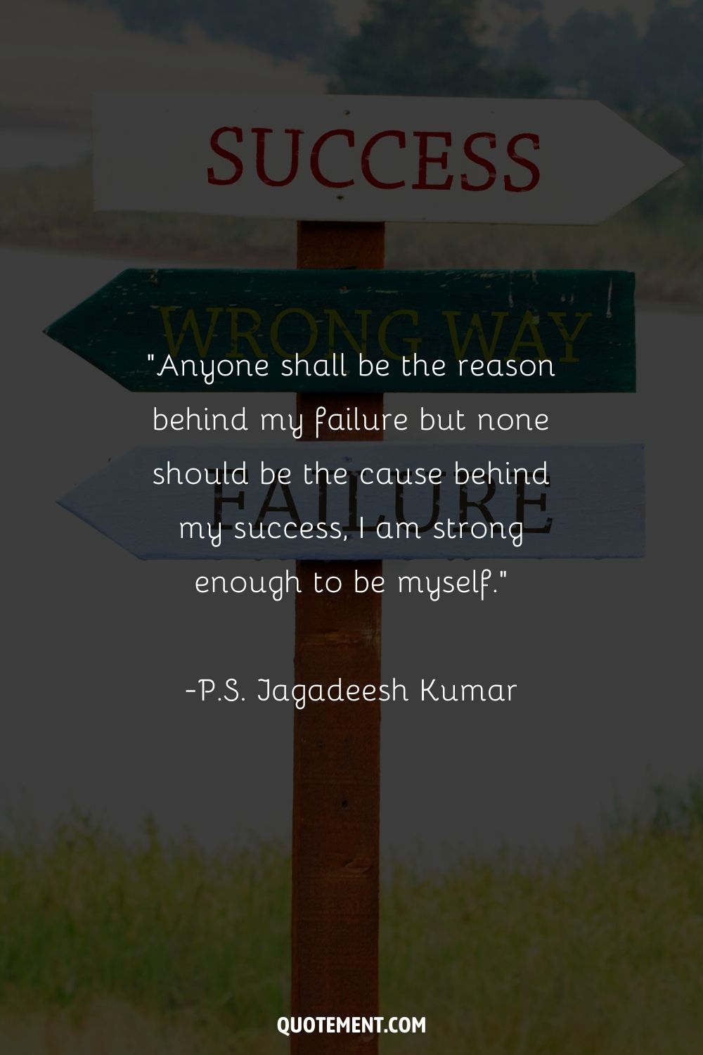 “Anyone shall be the reason behind my failure but none should be the cause behind my success, I am strong enough to be myself.” ― P.S. Jagadeesh Kumar