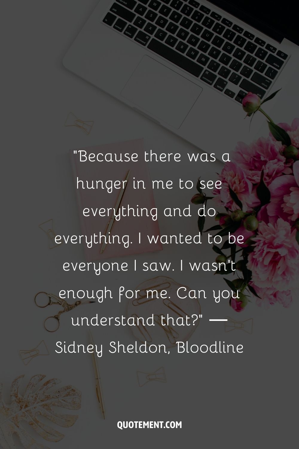 “Because there was a hunger in me to see everything and do everything. I wanted to be everyone I saw