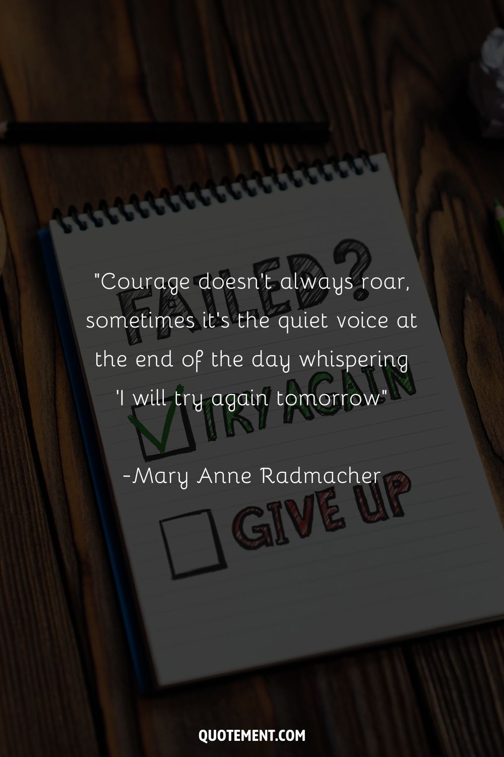 “Courage doesn't always roar, sometimes it's the quiet voice at the end of the day whispering 'I will try again tomorrow” ― Mary Anne Radmacher