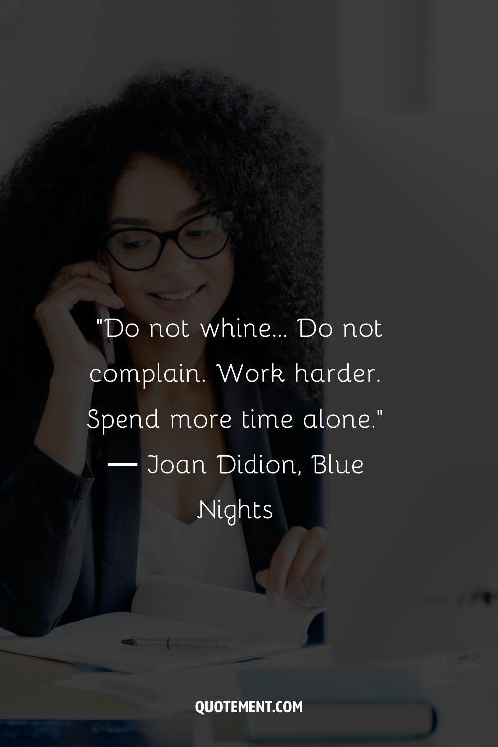 “Do not whine... Do not complain. Work harder. Spend more time alone.” ― Joan Didion, Blue Nights