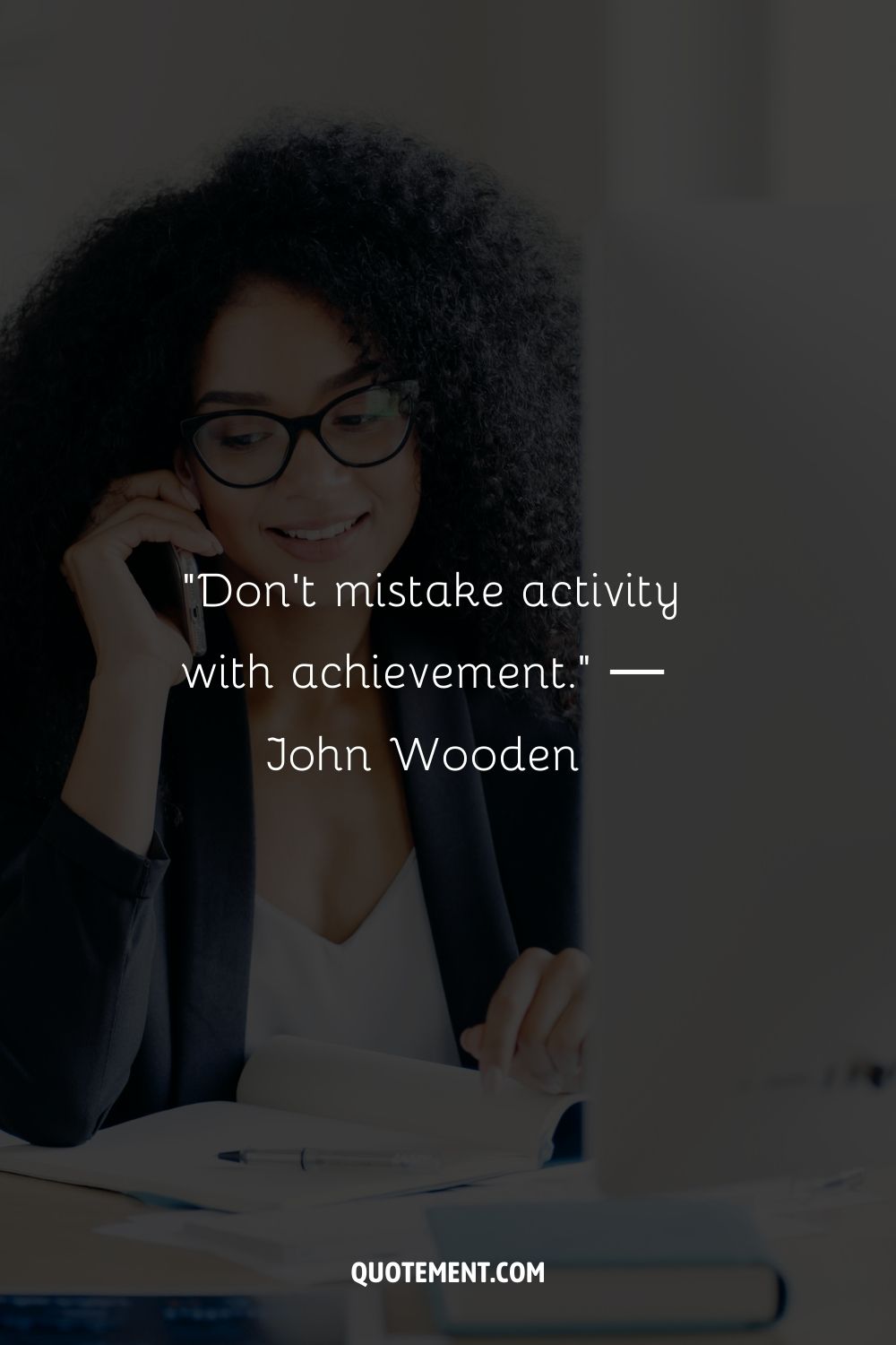 “Don't mistake activity with achievement.” ― John Wooden