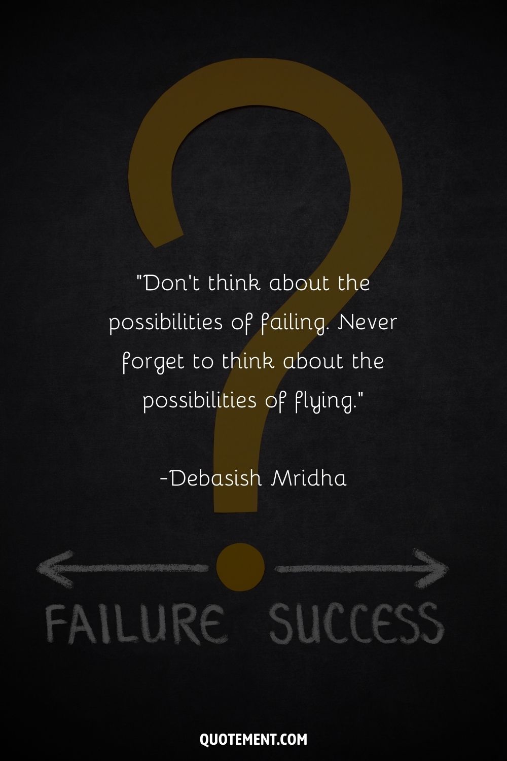 Don’t think about the possibilities of failing. Never forget to think about the possibilities of flying.” ― Debasish Mridha