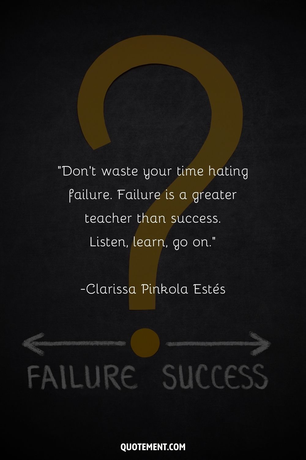 “Don't waste your time hating failure. Failure is a greater teacher than success. Listen, learn, go on.” ― Clarissa Pinkola Estés, Women Who Run With the Wolves
