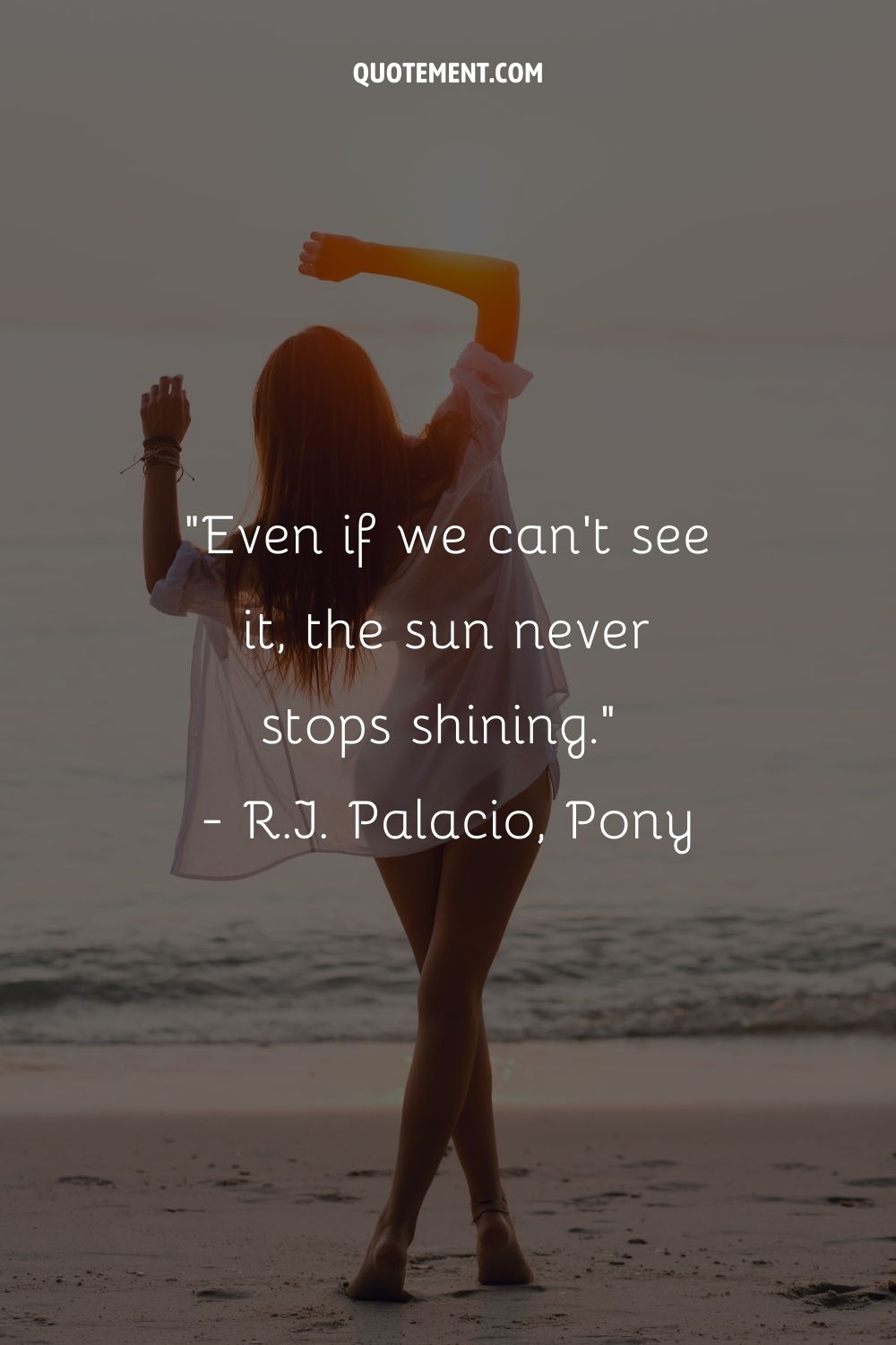Even if we can’t see it, the sun never stops shining.” ― R.J. Palacio