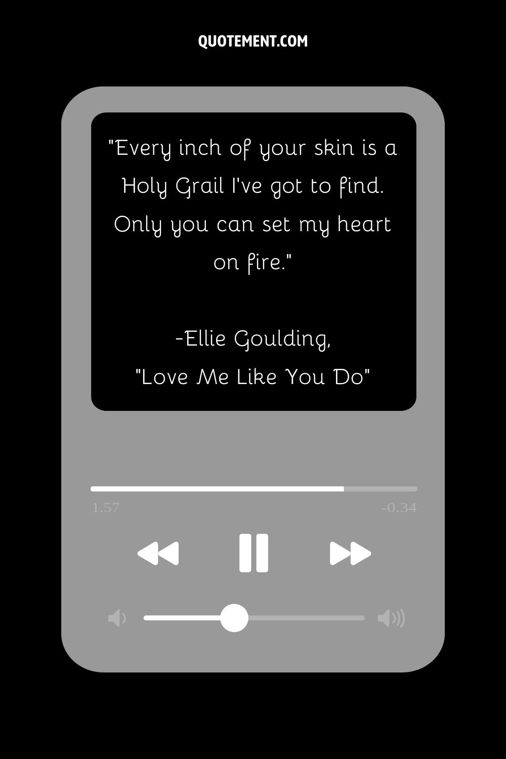 "Cada centímetro de tu piel es un Santo Grial que tengo que encontrar. Sólo tú puedes incendiar mi corazón". - Ellie Goulding, "Love Me Like You Do"