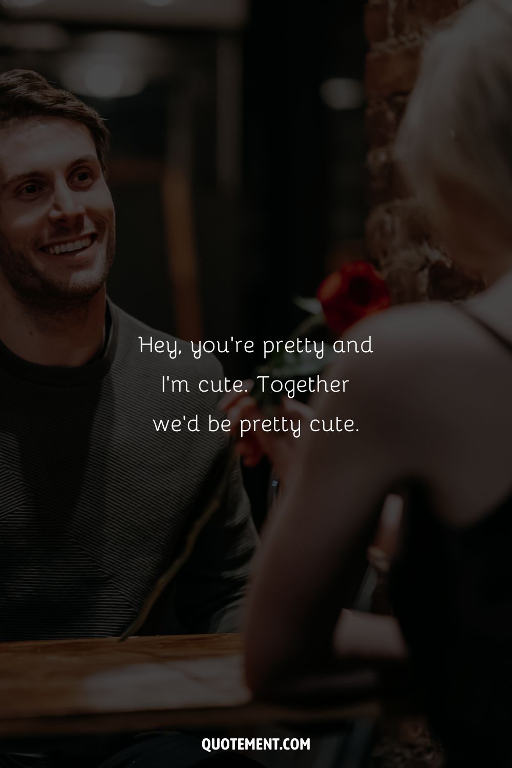 Hey, you’re pretty and I’m cute. Together we’d be pretty cute.