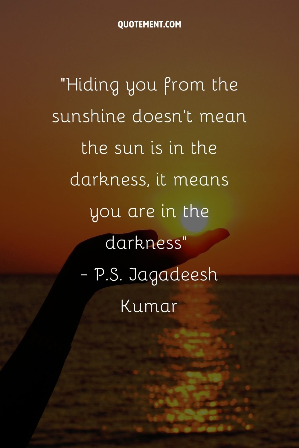 Hiding you from the sunshine doesn't mean the sun is in the darkness, it means you are in the darkness