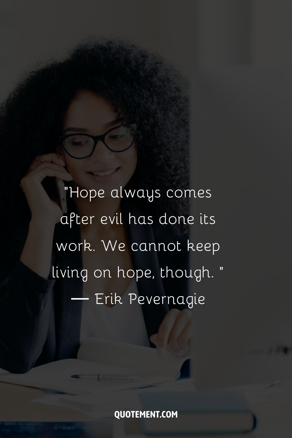 “Hope always comes after evil has done its work. We cannot keep living on hope, though. ” ― Erik Pevernagie