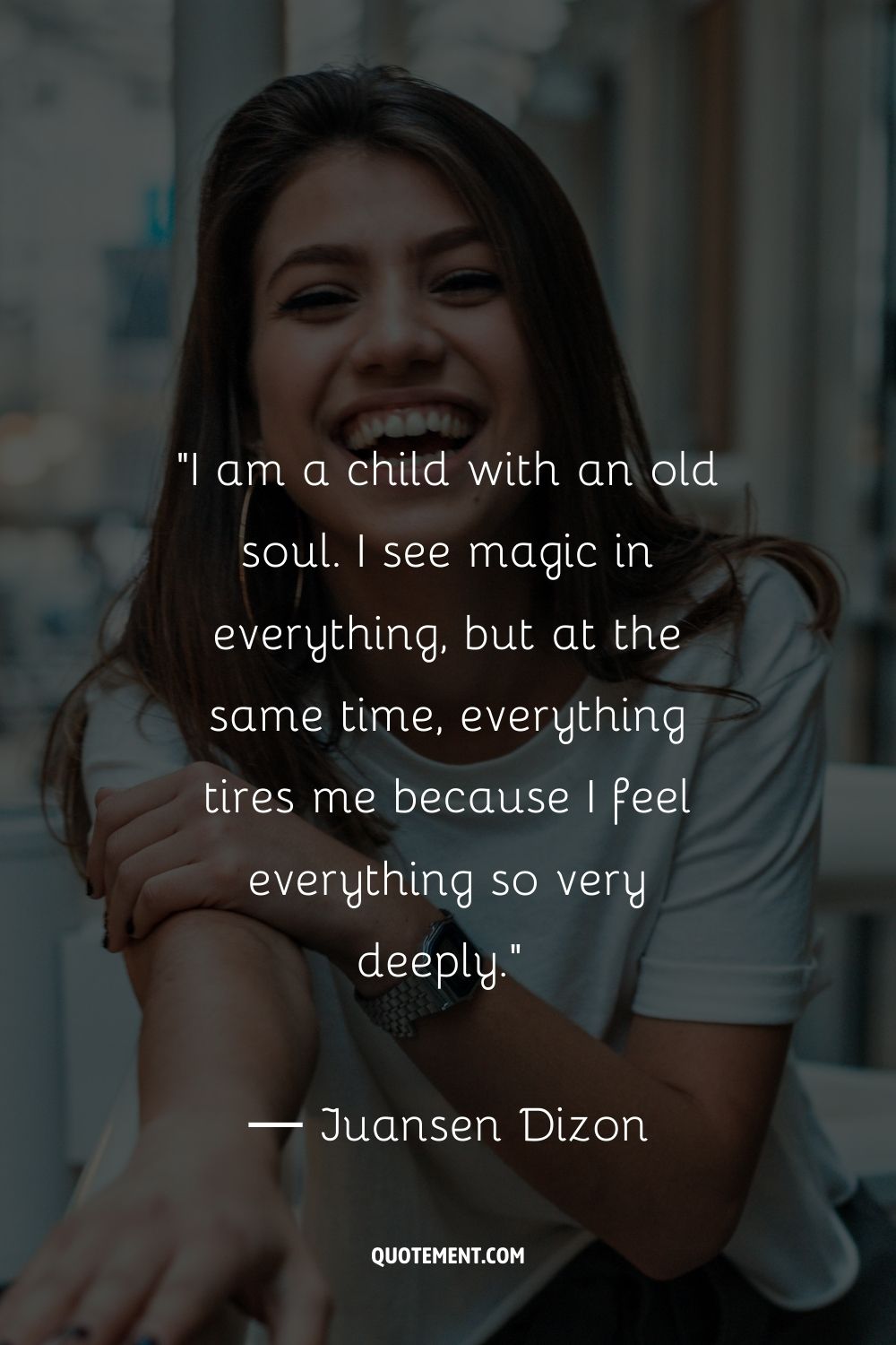 I am a child with an old soul. I see magic in everything, but at the same time, everything tires me because I feel everything so very deeply.