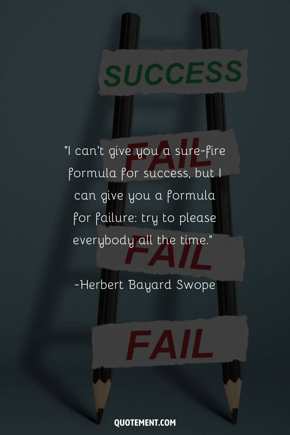 “I can't give you a sure-fire formula for success, but I can give you a formula for failure try to please everybody all the time.” ― Herbert Bayard Swope