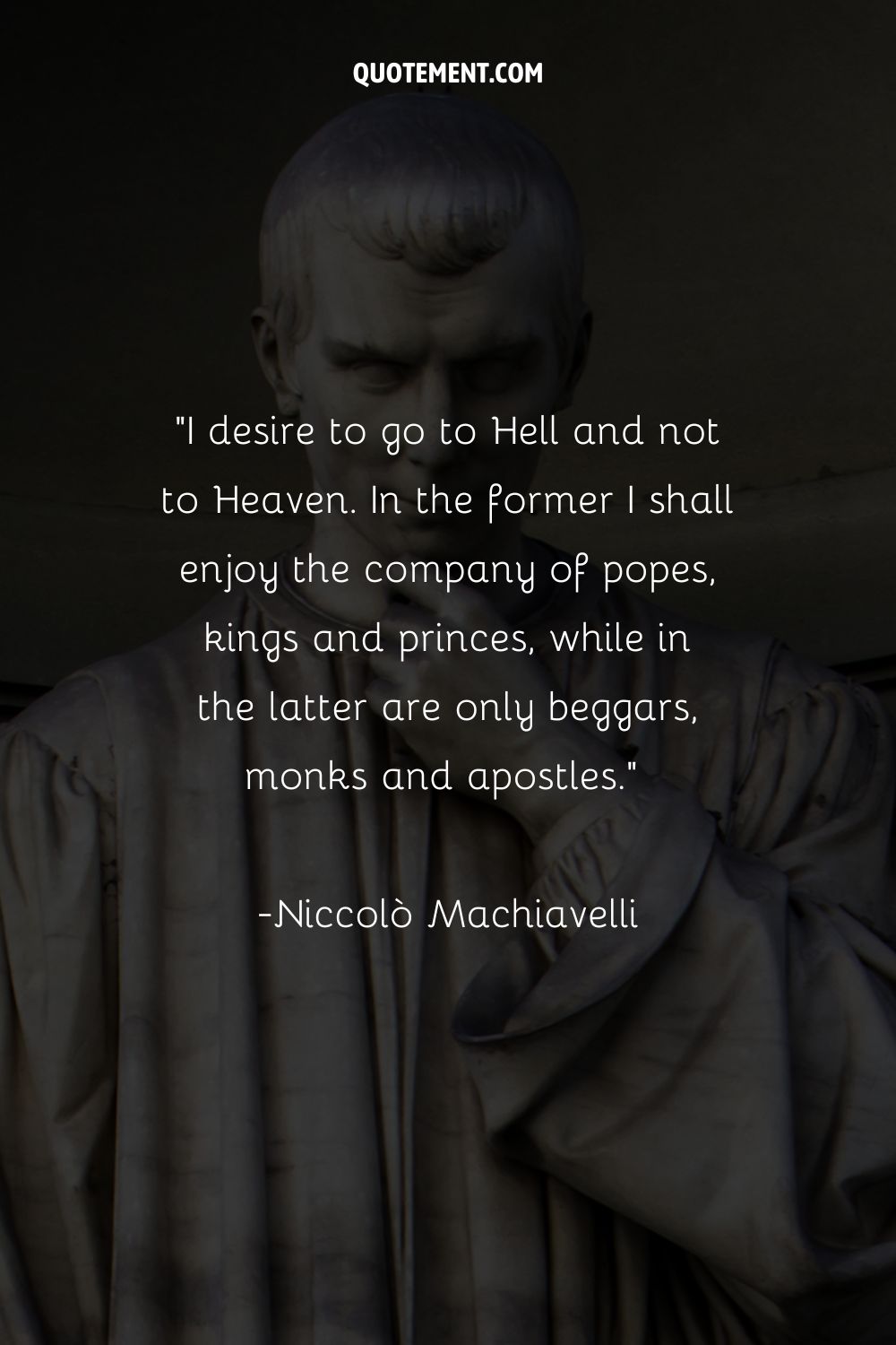 I desire to go to Hell and not to Heaven. In the former I shall enjoy the company of popes, kings and princes, while in the latter are only beggars, monks and apostles