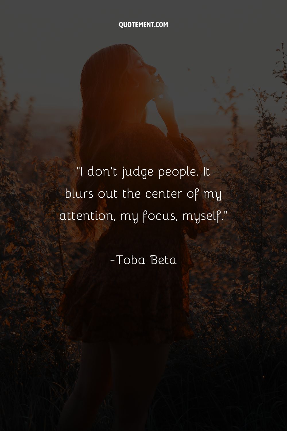 I don't judge people. It blurs out the center of my attention, my focus, myself.