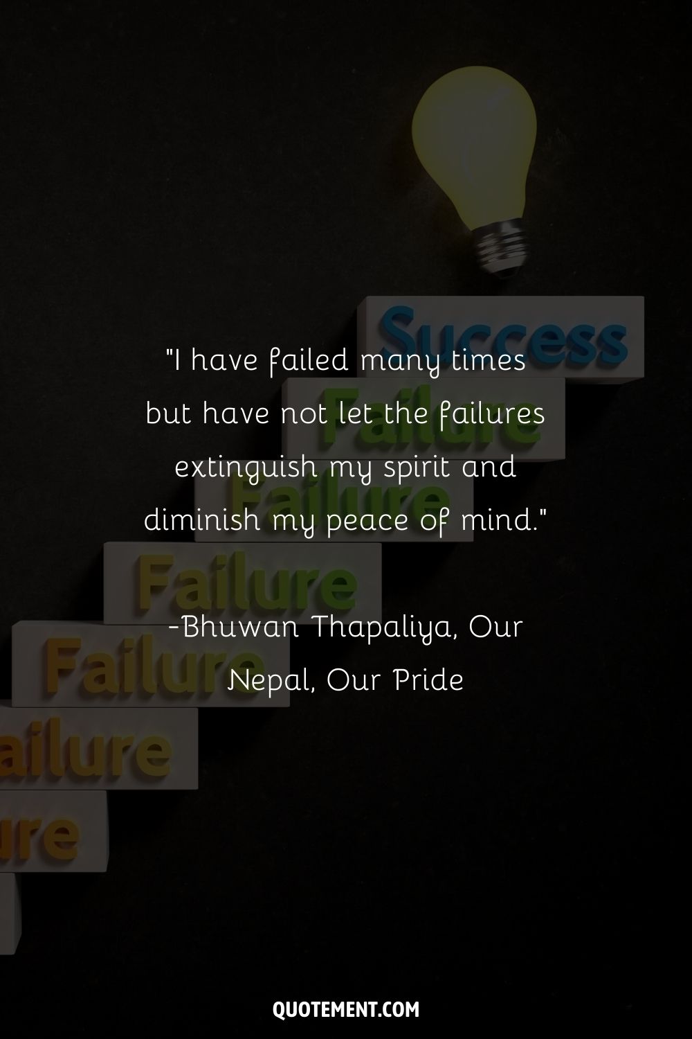 “I have failed many times but have not let the failures extinguish my spirit and diminish my peace of mind.” ― Bhuwan Thapaliya, Our Nepal, Our Pride