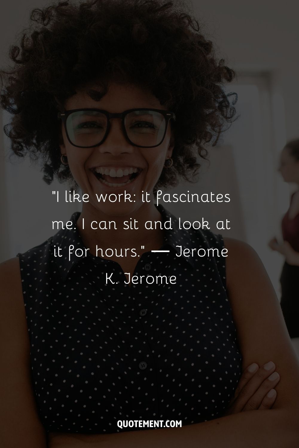“I like work it fascinates me. I can sit and look at it for hours.” ― Jerome K. Jerome