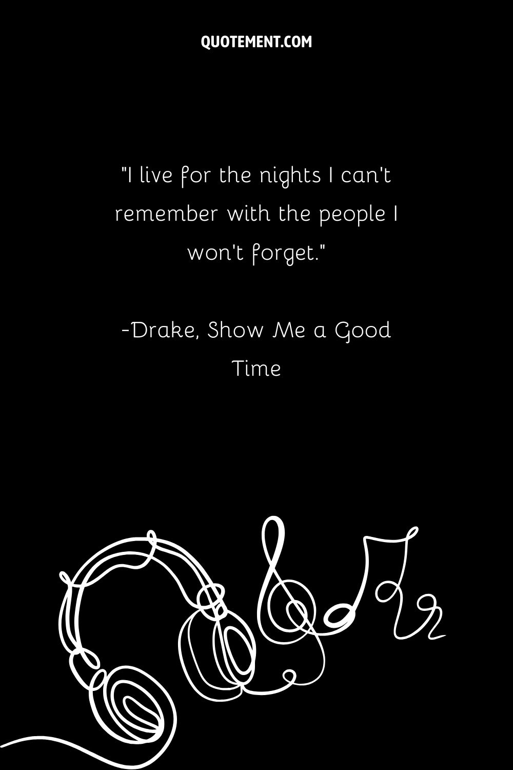 "Vivo para las noches que no recuerdo con la gente que no olvidaré". - Drake, Show Me a Good Time