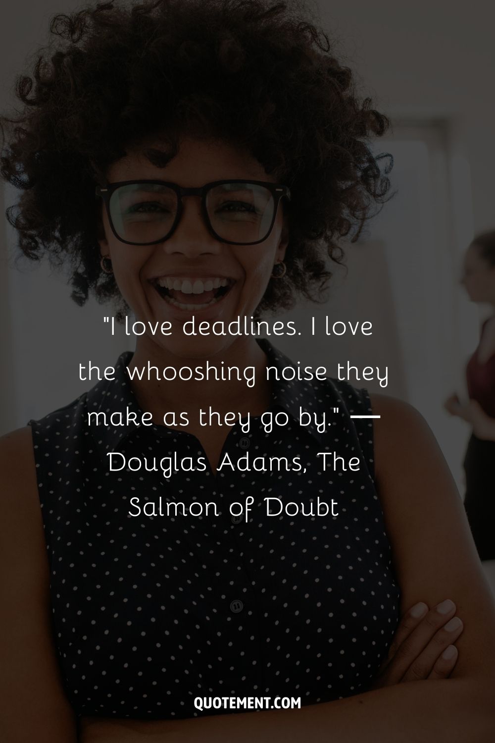 “I love deadlines. I love the whooshing noise they make as they go by.” ― Douglas Adams, The Salmon of Doubt