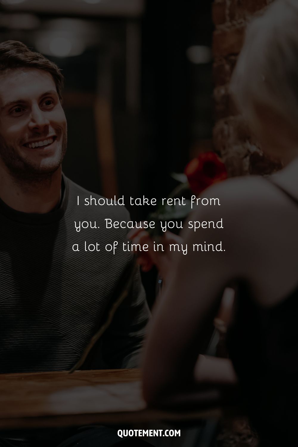I should take rent from you. Because you spend a lot of time in my mind.