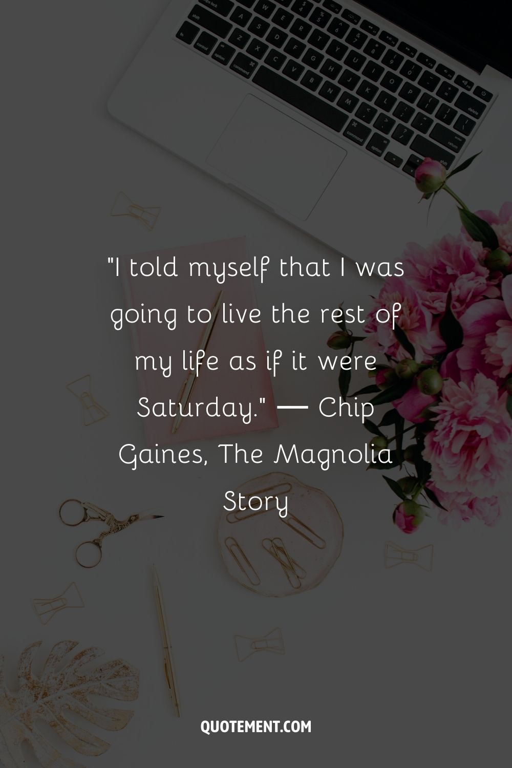 “I told myself that I was going to live the rest of my life as if it were Saturday.” ― Chip Gaines, The Magnolia Story