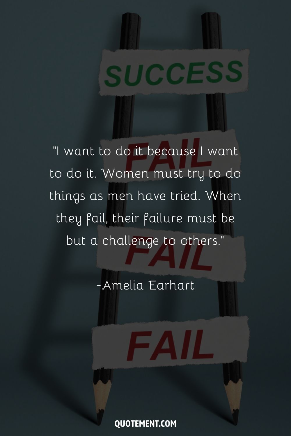 “I want to do it because I want to do it. Women must try to do things as men have tried. When they fail, their failure must be but a challenge to others.” ― Amelia Earhart