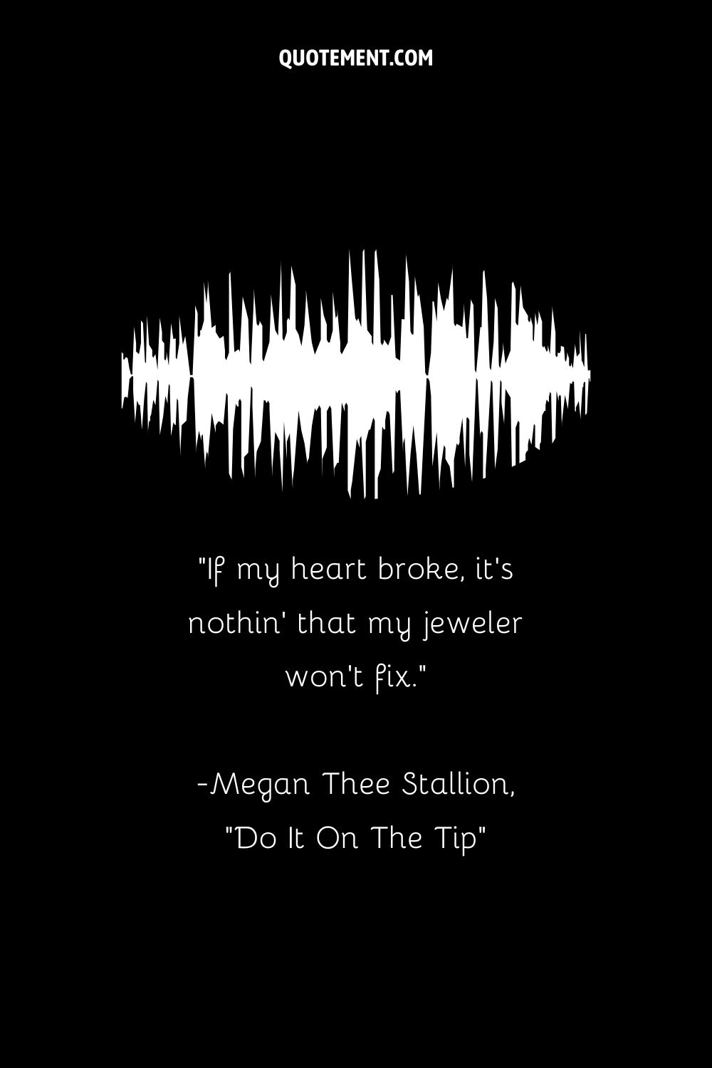 “If my heart broke, it’s nothin’ that my jeweler won’t fix.” — Megan Thee Stallion, “Do It On The Tip”