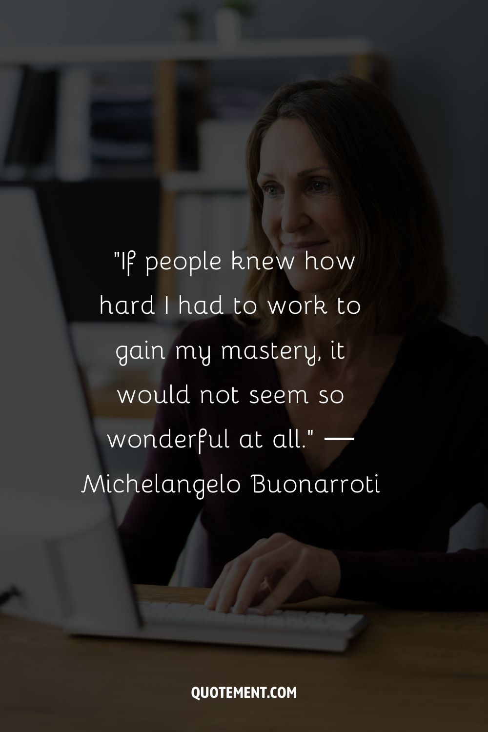 “If people knew how hard I had to work to gain my mastery, it would not seem so wonderful at all.” ― Michelangelo Buonarroti