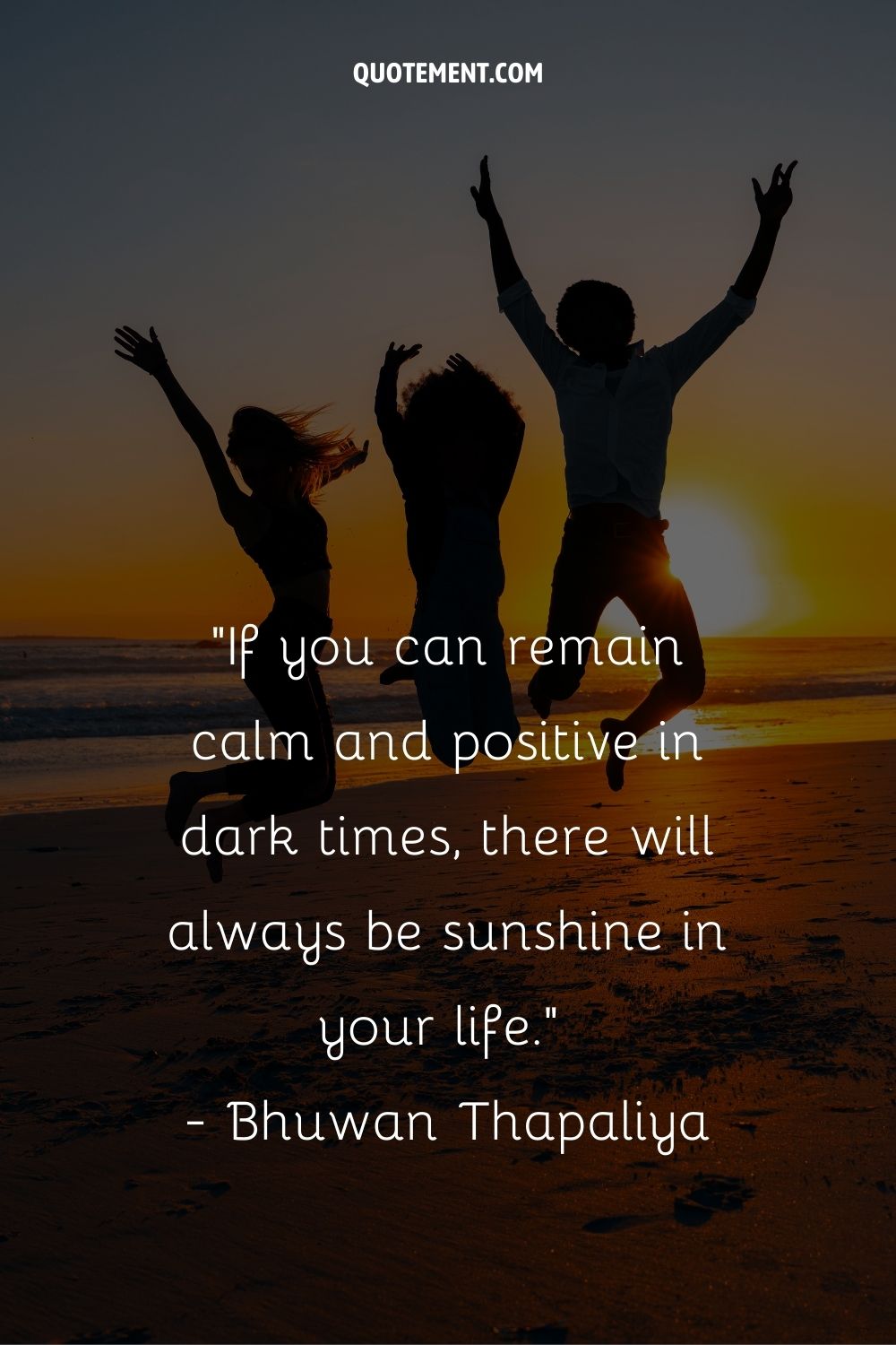If you can remain calm and positive in dark times, there will always be sunshine in your life.