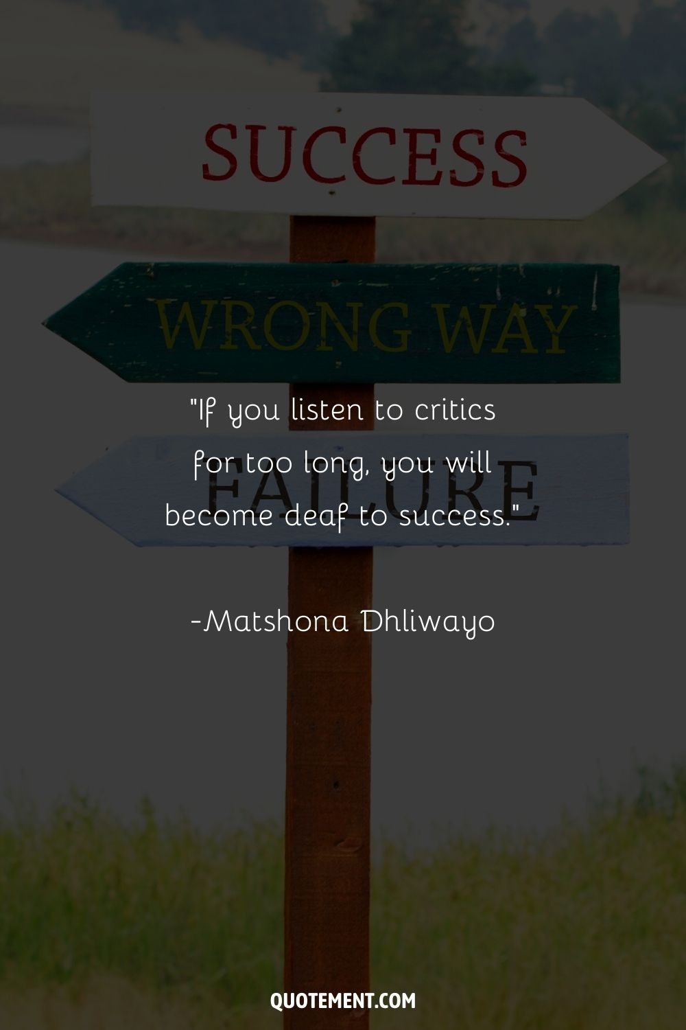 “If you listen to critics for too long, you will become deaf to success.” ― Matshona Dhliwayo
