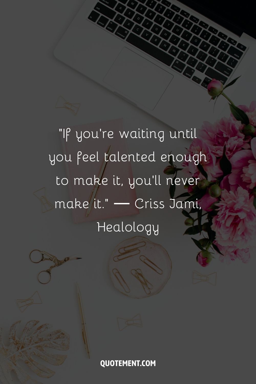 “If you're waiting until you feel talented enough to make it, you'll never make it.” ― Criss Jami, Healology