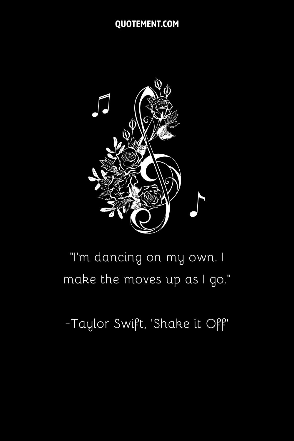I'm dancing on my own. I make the moves up as I go. — Taylor Swift, 'Shake it Off'