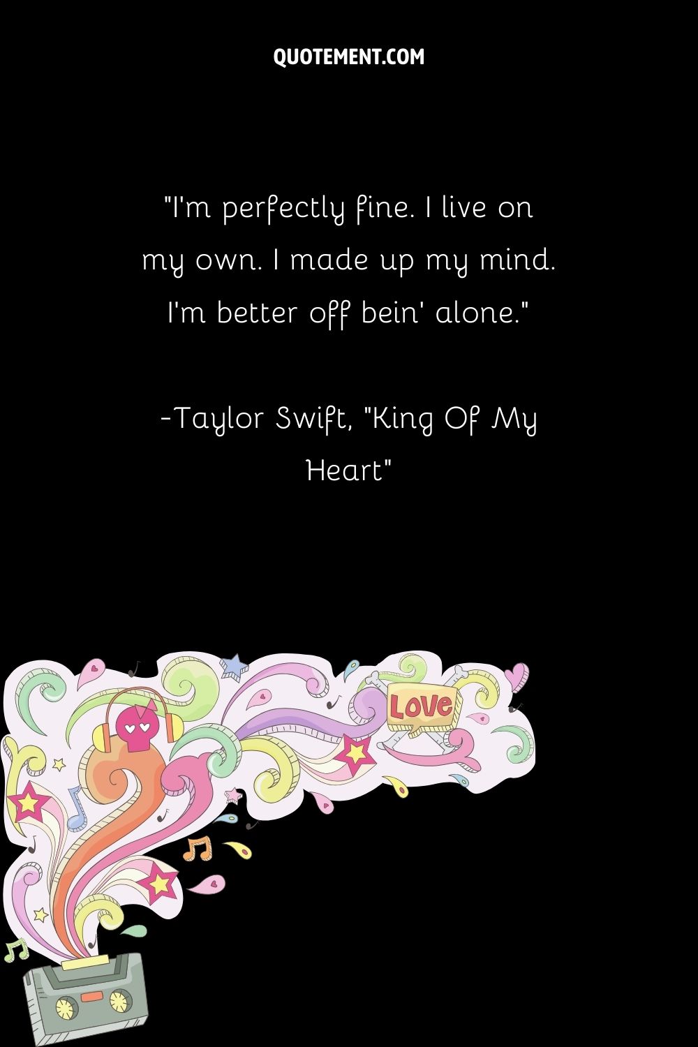 “I’m perfectly fine. I live on my own. I made up my mind. I’m better off bein’ alone.” — Taylor Swift, “King Of My Heart”