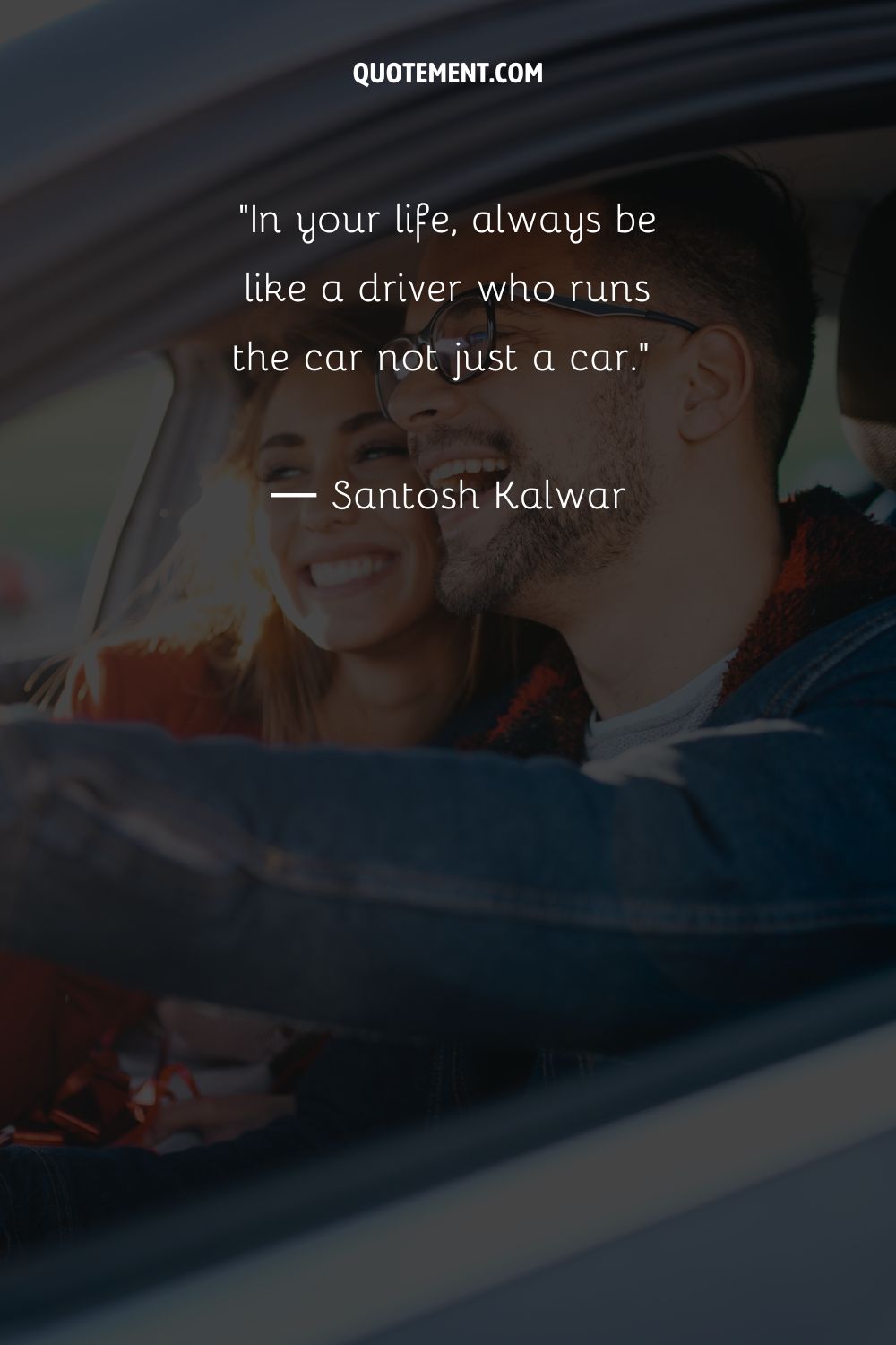 In your life, always be like a driver who runs the car not just a car