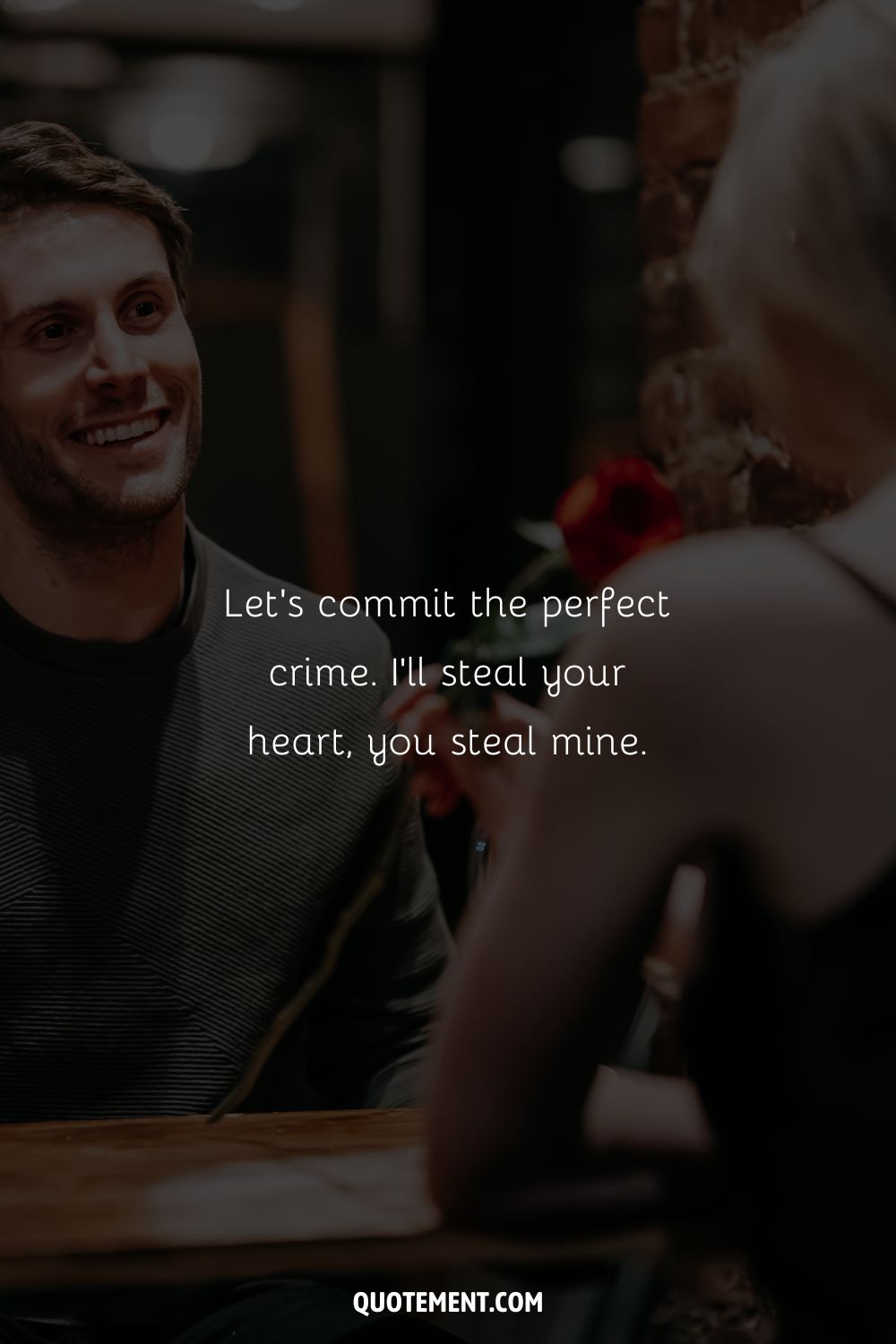 Let’s commit the perfect crime. I’ll steal your heart, you steal mine.