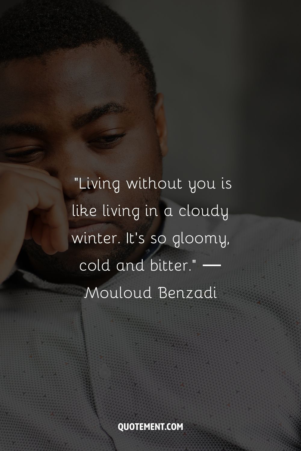 Living without you is like living in a cloudy winter. It's so gloomy, cold and bitter.