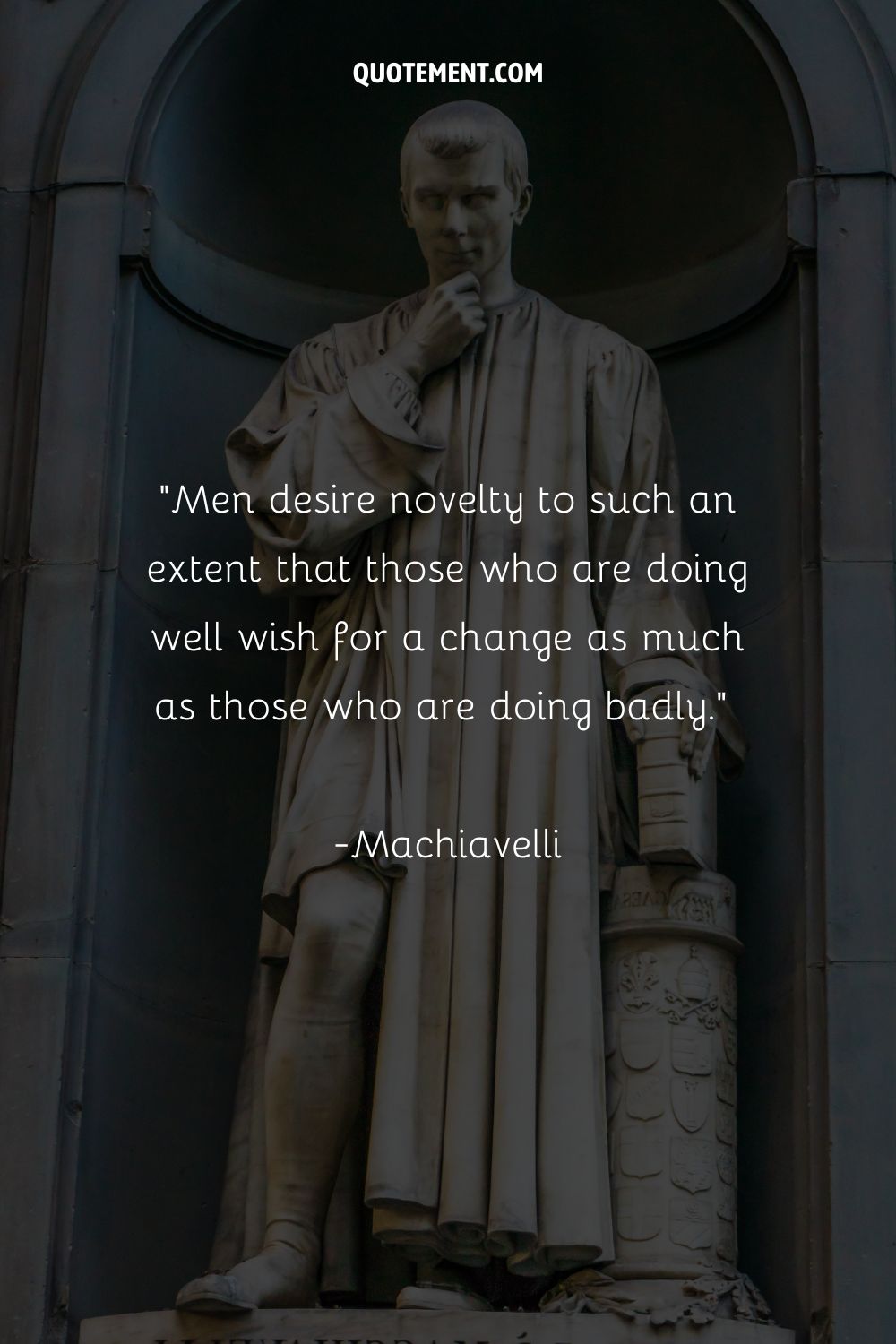 Men desire novelty to such an extent that those who are doing well wish for a change as much as those who are doing badly.