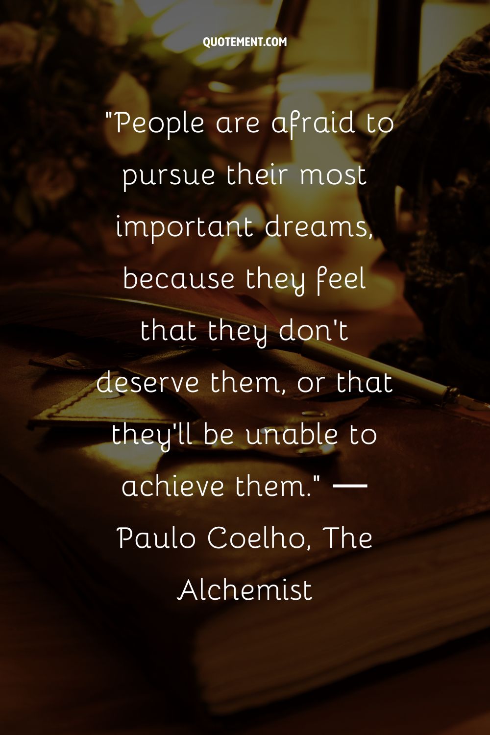People are afraid to pursue their most important dreams, because they feel that they don't deserve them, or that they'll be unable to achieve them