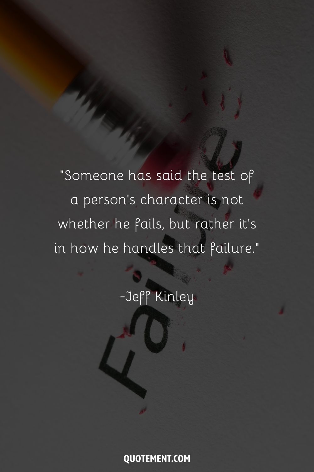 “Someone has said the test of a person's character is not whether he fails, but rather it's in how he handles that failure.” ― Jeff Kinley