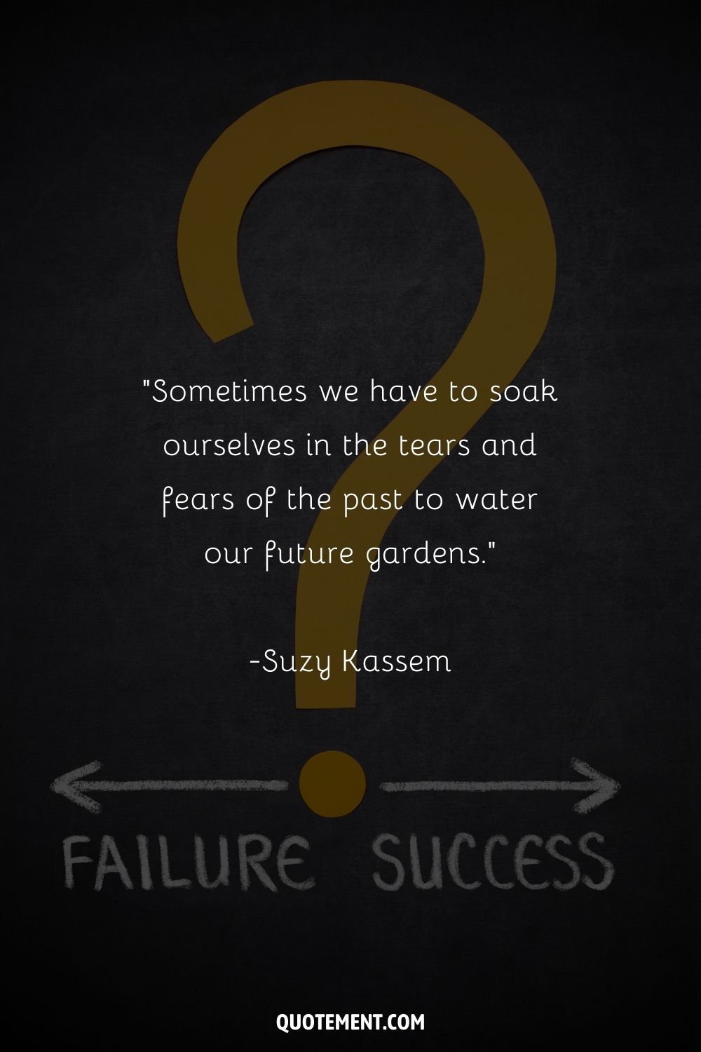 “Sometimes we have to soak ourselves in the tears and fears of the past to water our future gardens.”