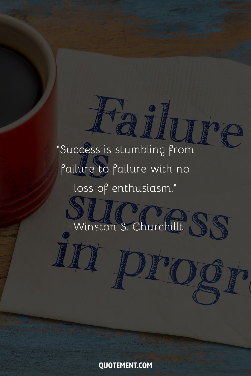 “Success is stumbling from failure to failure with no loss of enthusiasm.” ― Winston S. Churchill