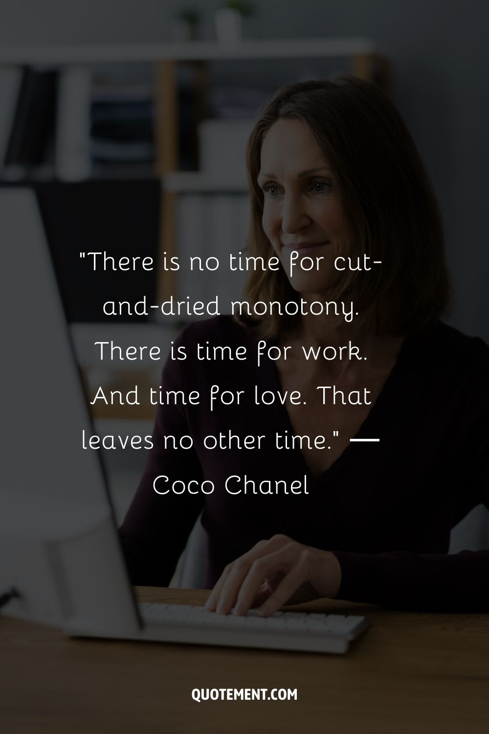 “There is no time for cut-and-dried monotony. There is time for work. And time for love. That leaves no other time.” ― Coco Chanel