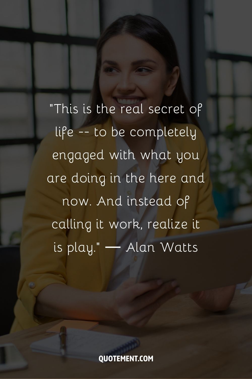 “This is the real secret of life -- to be completely engaged with what you are doing in the here and now. And instead of calling it work, realize it is play.” ― Alan Watts