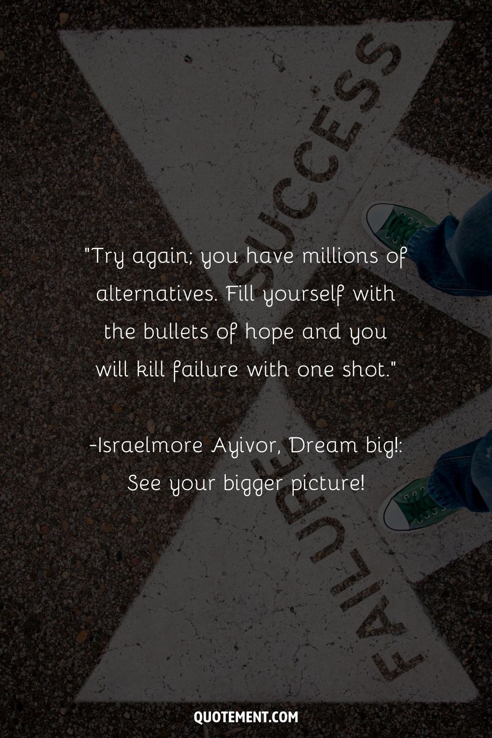 “Try again; you have millions of alternatives. Fill yourself with the bullets of hope and you will kill failure with one shot.” ― Israelmore Ayivor, Dream big! See your bigger picture!