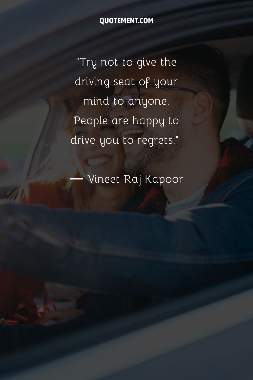 Try not to give the driving seat of your mind to anyone. People are happy to drive you to regrets.