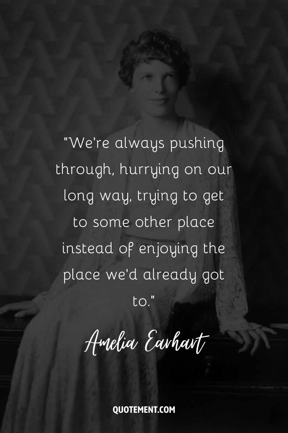 “We’re always pushing through, hurrying on our long way, trying to get to some other place instead of enjoying the place we’d already got to.” ― Amelia Earhart, Last Flight