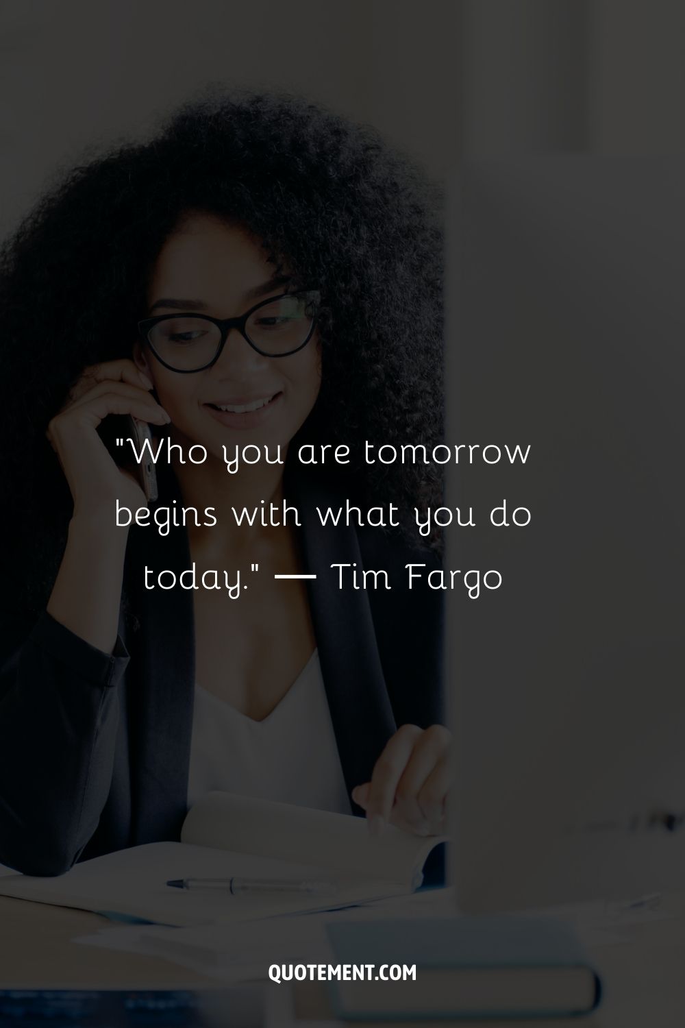 “Who you are tomorrow begins with what you do today.” ― Tim Fargo
