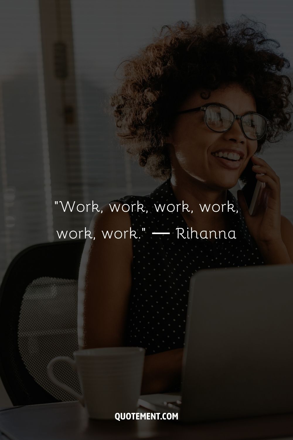 “Work, work, work, work, work, work.” ― Rihanna