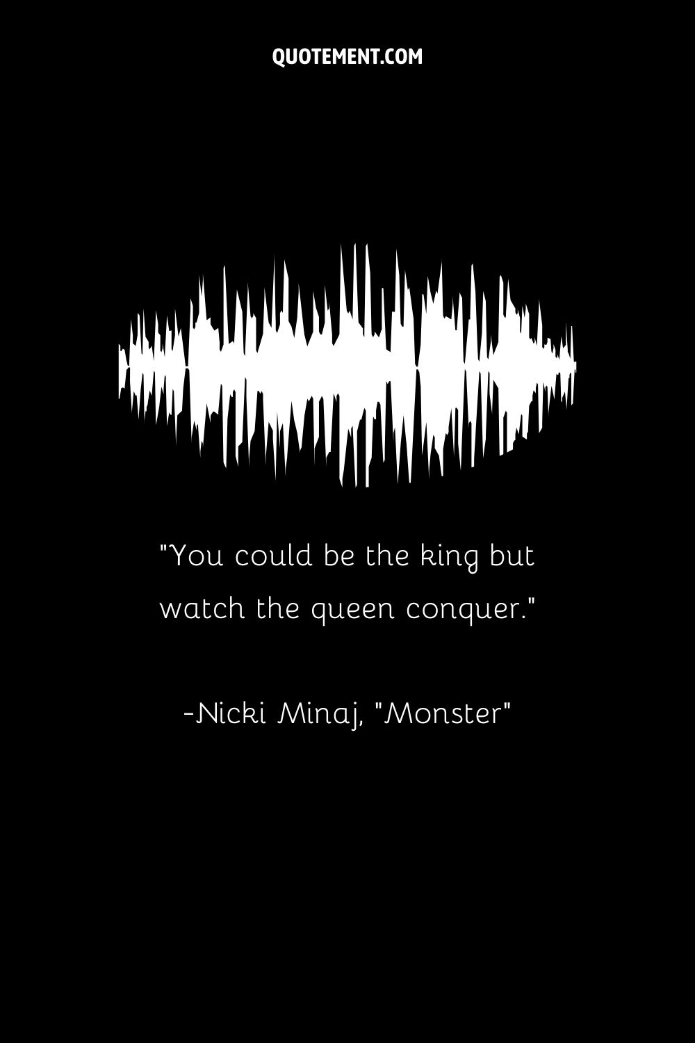 You could be the king but watch the queen conquer. — Nicki Minaj, Monster