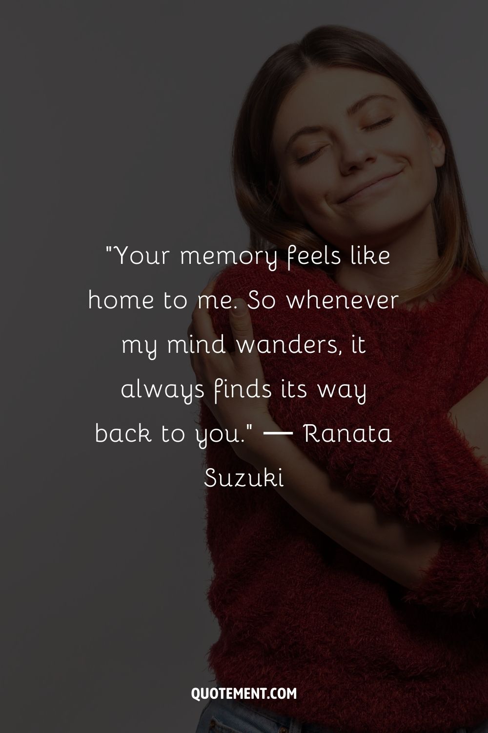 Your memory feels like home to me. So whenever my mind wanders, it always finds its way back to you