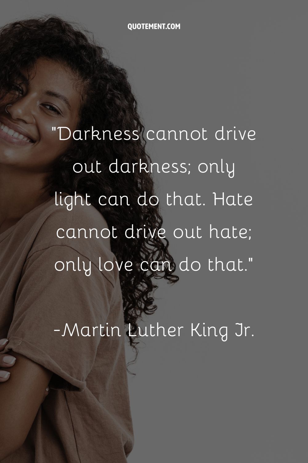 Darkness cannot drive out darkness; only light can do that. Hate cannot drive out hate; only love can do that