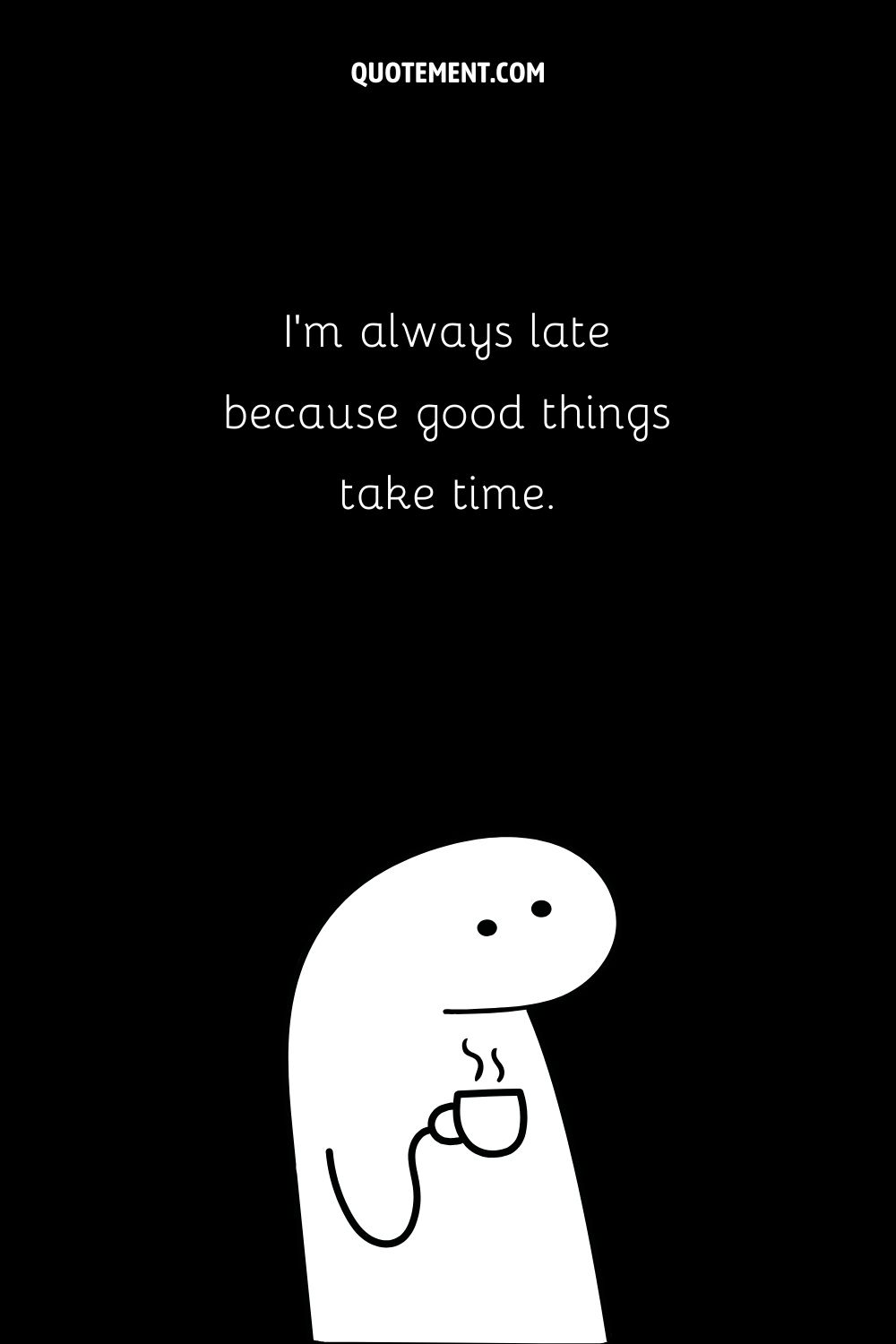 I’m always late because good things take time.