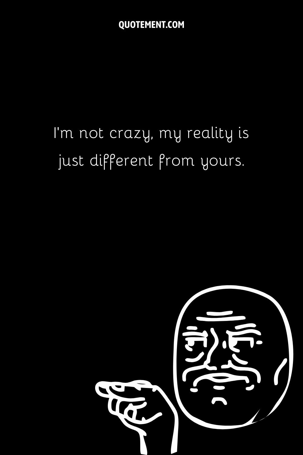I’m not crazy, my reality is just different from yours.